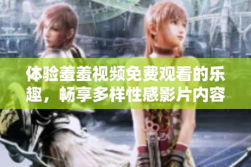 体验羞羞视频免费观看的乐趣，畅享多样性感影片内容