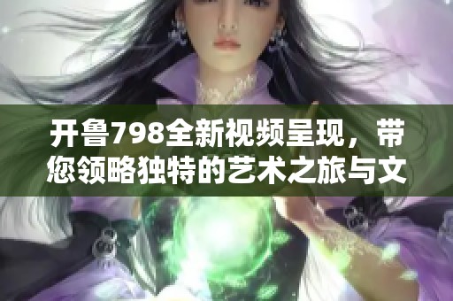 开鲁798全新视频呈现，带您领略独特的艺术之旅与文化魅力