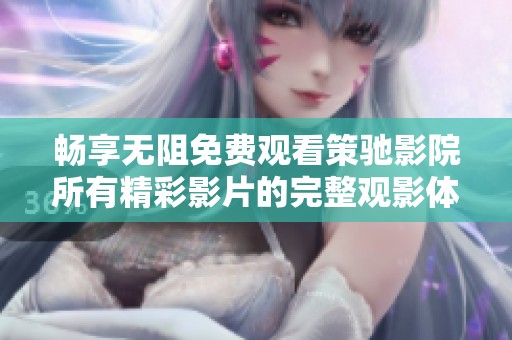 畅享无阻免费观看策驰影院所有精彩影片的完整观影体验