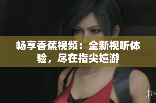 畅享香蕉视频：全新视听体验，尽在指尖嬉游