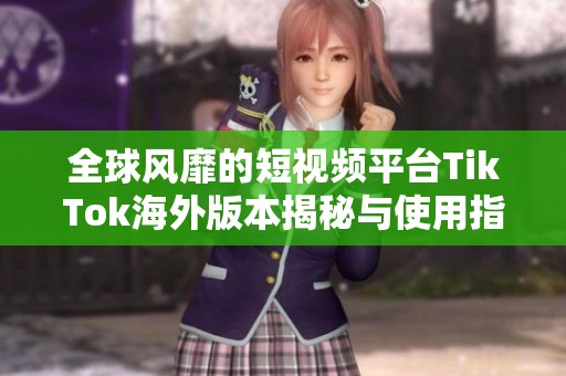 全球风靡的短视频平台TikTok海外版本揭秘与使用指南