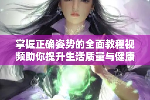 掌握正确姿势的全面教程视频助你提升生活质量与健康状态
