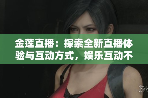 金莲直播：探索全新直播体验与互动方式，娱乐互动不再单调