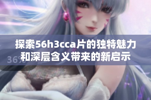 探索56h3cca片的独特魅力和深层含义带来的新启示
