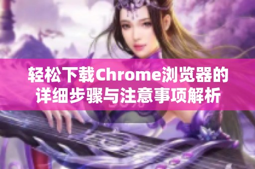 轻松下载Chrome浏览器的详细步骤与注意事项解析