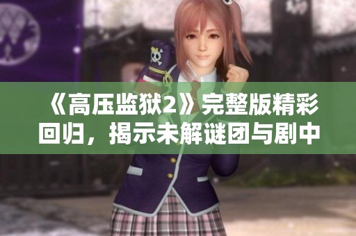 《高压监狱2》完整版精彩回归，揭示未解谜团与剧中深层次冲突