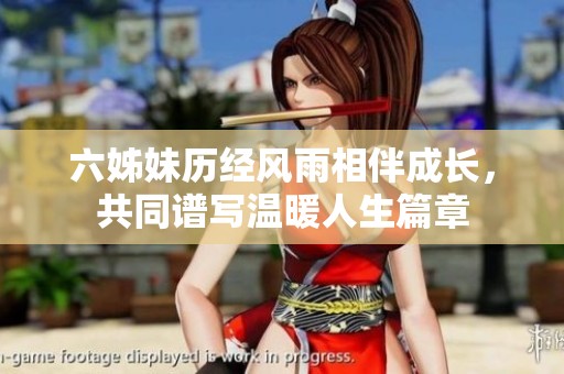 六姊妹历经风雨相伴成长，共同谱写温暖人生篇章