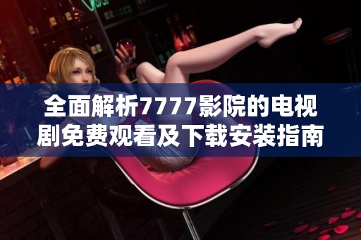 全面解析7777影院的电视剧免费观看及下载安装指南