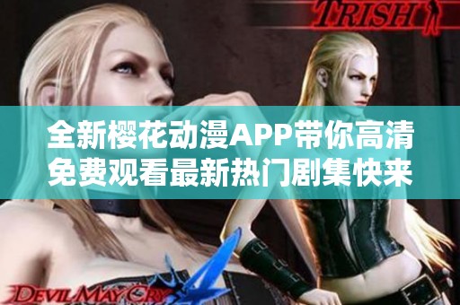 全新樱花动漫APP带你高清免费观看最新热门剧集快来体验吧