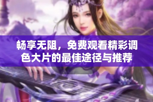 畅享无阻，免费观看精彩调色大片的最佳途径与推荐