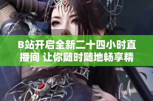 B站开启全新二十四小时直播间 让你随时随地畅享精彩内容