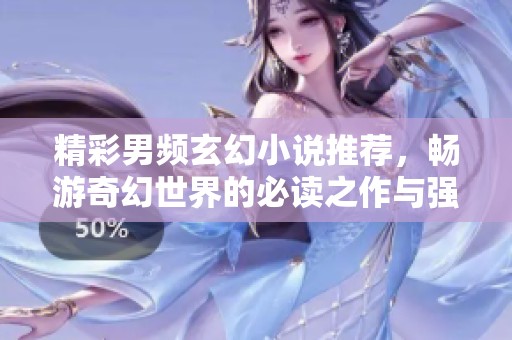 精彩男频玄幻小说推荐，畅游奇幻世界的必读之作与强者之路