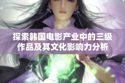 探索韩国电影产业中的三级作品及其文化影响力分析