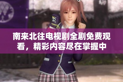 南来北往电视剧全剧免费观看，精彩内容尽在掌握中