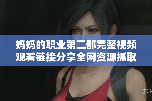 妈妈的职业第二部完整视频观看链接分享全网资源抓取