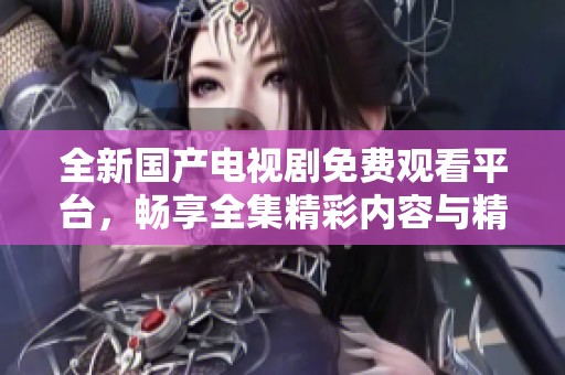 全新国产电视剧免费观看平台，畅享全集精彩内容与精彩剧情