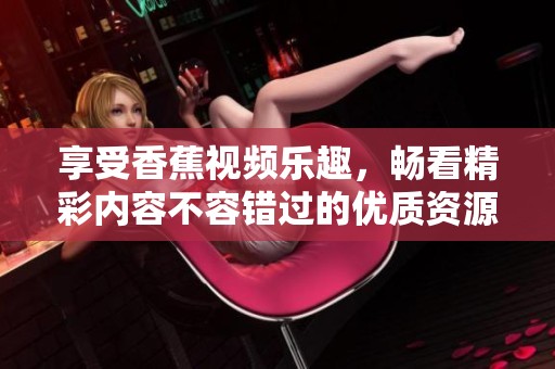 享受香蕉视频乐趣，畅看精彩内容不容错过的优质资源分享
