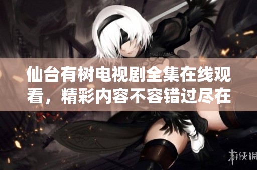 仙台有树电视剧全集在线观看，精彩内容不容错过尽在这里