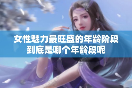 女性魅力最旺盛的年龄阶段到底是哪个年龄段呢