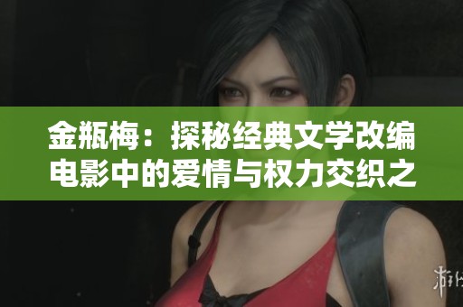 金瓶梅：探秘经典文学改编电影中的爱情与权力交织之路