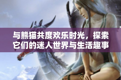 与熊猫共度欢乐时光，探索它们的迷人世界与生活趣事