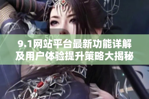 9.1网站平台最新功能详解及用户体验提升策略大揭秘