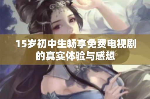 15岁初中生畅享免费电视剧的真实体验与感想
