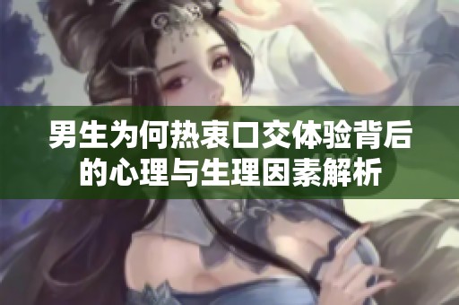 男生为何热衷口交体验背后的心理与生理因素解析