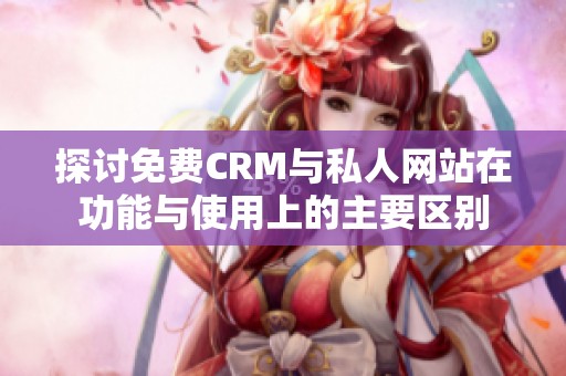 探讨免费CRM与私人网站在功能与使用上的主要区别