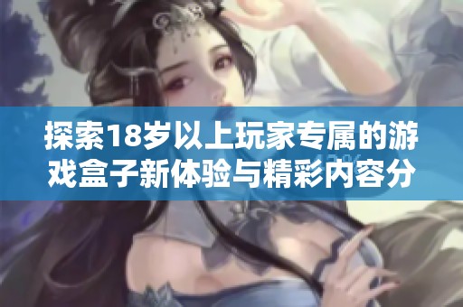 探索18岁以上玩家专属的游戏盒子新体验与精彩内容分享