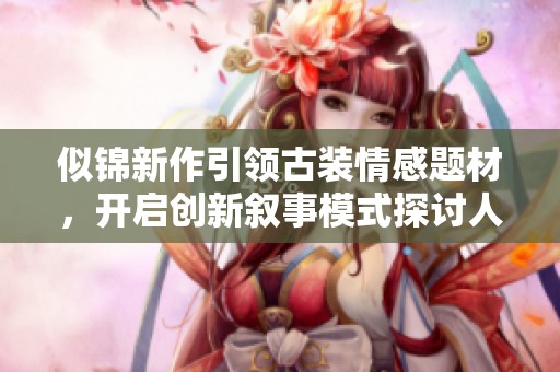 似锦新作引领古装情感题材，开启创新叙事模式探讨人性深度