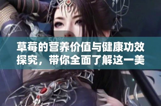草莓的营养价值与健康功效探究，带你全面了解这一美味水果