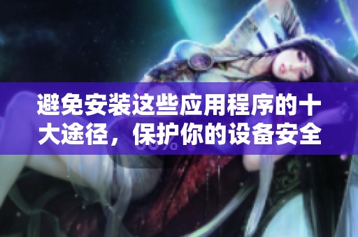 避免安装这些应用程序的十大途径，保护你的设备安全与隐私