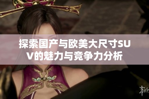 探索国产与欧美大尺寸SUV的魅力与竞争力分析