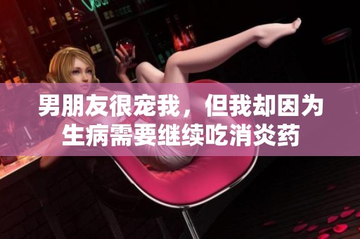 男朋友很宠我，但我却因为生病需要继续吃消炎药