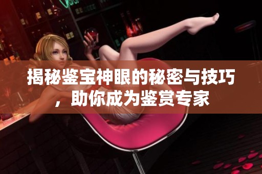 揭秘鉴宝神眼的秘密与技巧，助你成为鉴赏专家