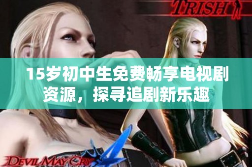 15岁初中生免费畅享电视剧资源，探寻追剧新乐趣