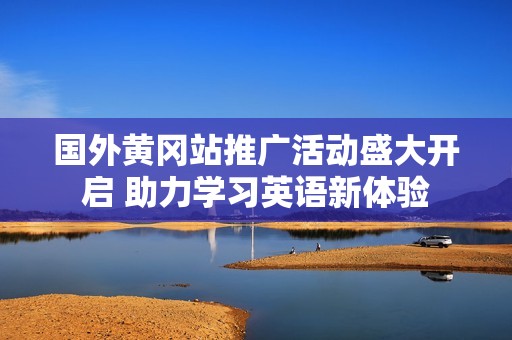 国外黄冈站推广活动盛大开启 助力学习英语新体验
