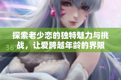 探索老少恋的独特魅力与挑战，让爱跨越年龄的界限