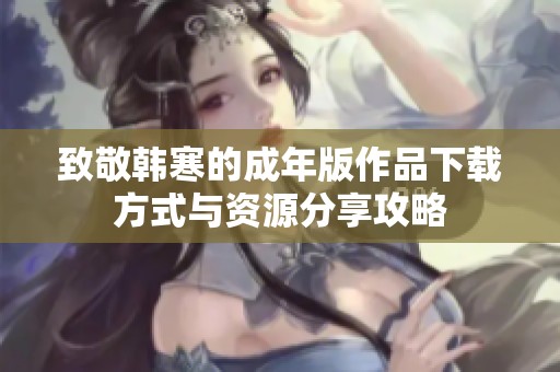 致敬韩寒的成年版作品下载方式与资源分享攻略