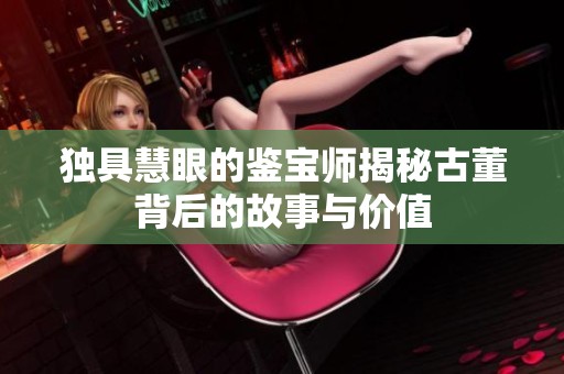 独具慧眼的鉴宝师揭秘古董背后的故事与价值