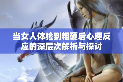当女人体验到粗硬后心理反应的深层次解析与探讨