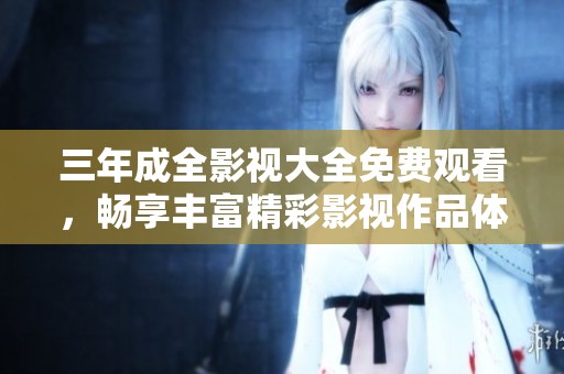 三年成全影视大全免费观看，畅享丰富精彩影视作品体验