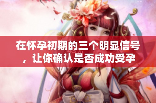 在怀孕初期的三个明显信号，让你确认是否成功受孕