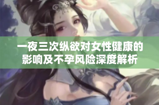 一夜三次纵欲对女性健康的影响及不孕风险深度解析