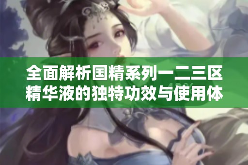 全面解析国精系列一二三区精华液的独特功效与使用体验