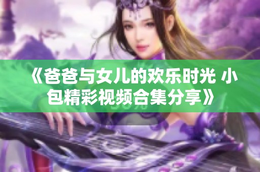 《爸爸与女儿的欢乐时光 小包精彩视频合集分享》