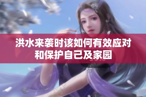 洪水来袭时该如何有效应对和保护自己及家园