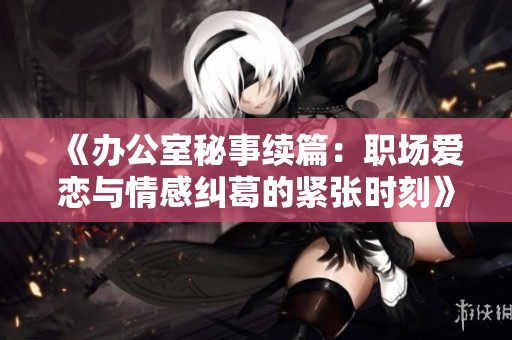 《办公室秘事续篇：职场爱恋与情感纠葛的紧张时刻》