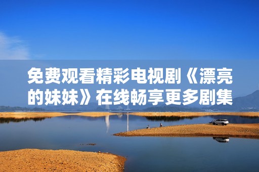 免费观看精彩电视剧《漂亮的妹妹》在线畅享更多剧集内容